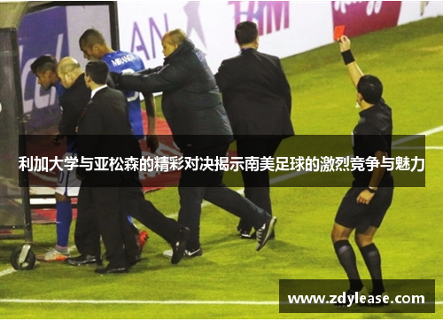 利加大学与亚松森的精彩对决揭示南美足球的激烈竞争与魅力