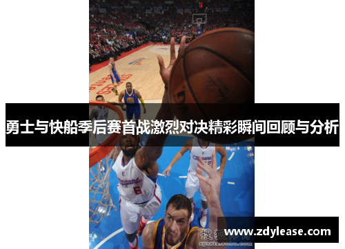 勇士与快船季后赛首战激烈对决精彩瞬间回顾与分析