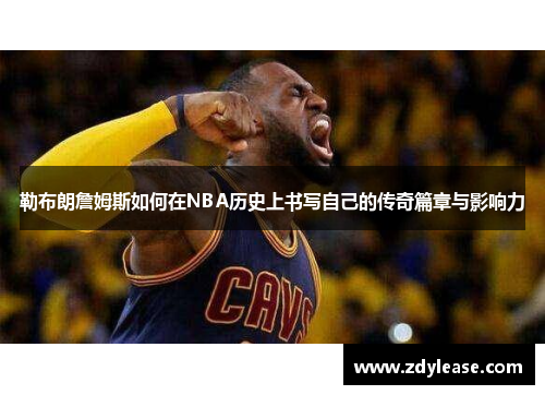 勒布朗詹姆斯如何在NBA历史上书写自己的传奇篇章与影响力
