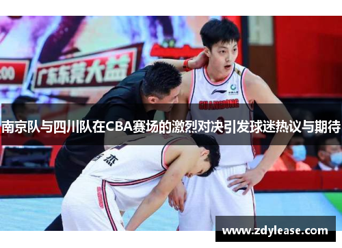 南京队与四川队在CBA赛场的激烈对决引发球迷热议与期待