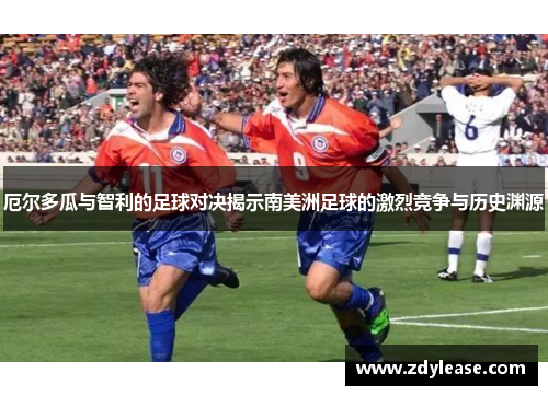 厄尔多瓜与智利的足球对决揭示南美洲足球的激烈竞争与历史渊源