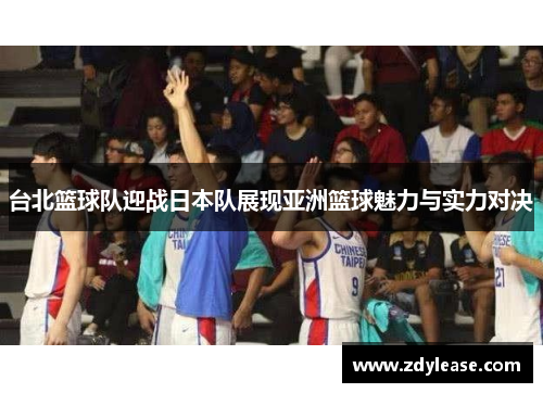 台北篮球队迎战日本队展现亚洲篮球魅力与实力对决