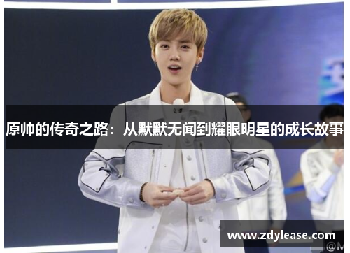 原帅的传奇之路：从默默无闻到耀眼明星的成长故事
