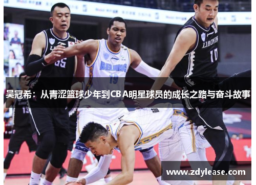 吴冠希：从青涩篮球少年到CBA明星球员的成长之路与奋斗故事