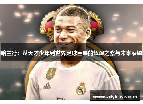 哈兰德：从天才少年到世界足球巨星的辉煌之路与未来展望