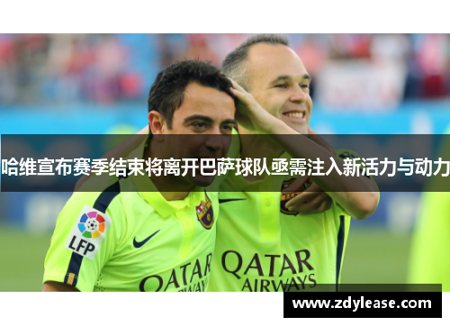 哈维宣布赛季结束将离开巴萨球队亟需注入新活力与动力