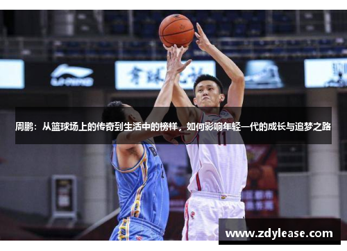 周鹏：从篮球场上的传奇到生活中的榜样，如何影响年轻一代的成长与追梦之路