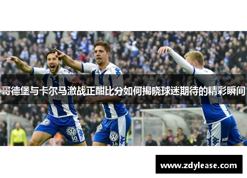哥德堡与卡尔马激战正酣比分如何揭晓球迷期待的精彩瞬间