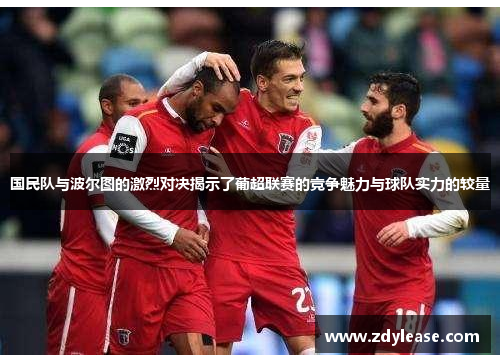 国民队与波尔图的激烈对决揭示了葡超联赛的竞争魅力与球队实力的较量