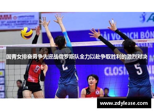 国青女排奋勇争先迎战俄罗斯队全力以赴争取胜利的激烈对决