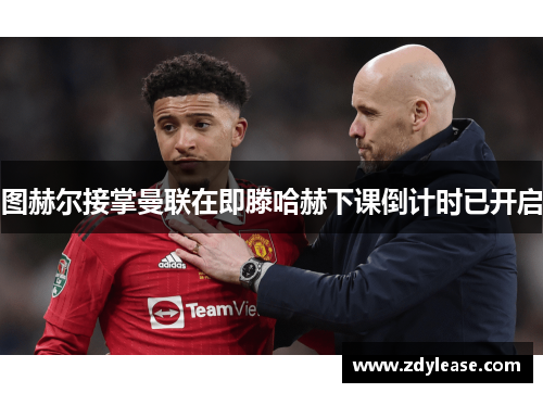 图赫尔接掌曼联在即滕哈赫下课倒计时已开启