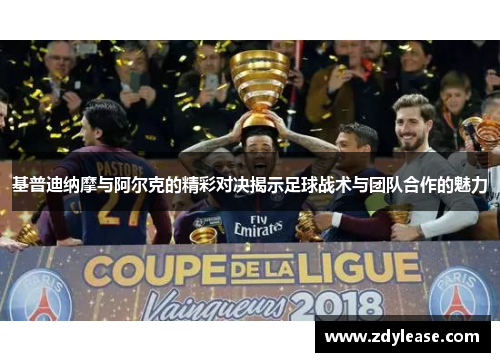 基普迪纳摩与阿尔克的精彩对决揭示足球战术与团队合作的魅力