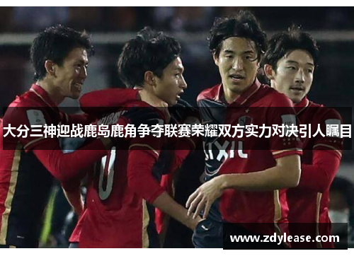 大分三神迎战鹿岛鹿角争夺联赛荣耀双方实力对决引人瞩目