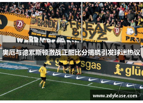 奥厄与德累斯顿激战正酣比分揭晓引发球迷热议
