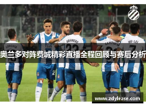 奥兰多对阵费城精彩直播全程回顾与赛后分析