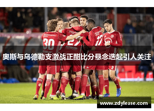 奥斯与乌德勒支激战正酣比分悬念迭起引人关注