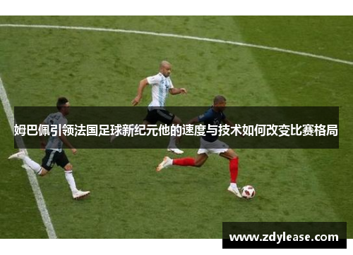 姆巴佩引领法国足球新纪元他的速度与技术如何改变比赛格局