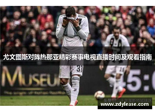 尤文图斯对阵热那亚精彩赛事电视直播时间及观看指南