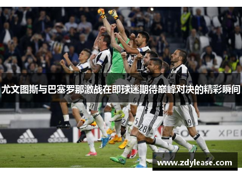 尤文图斯与巴塞罗那激战在即球迷期待巅峰对决的精彩瞬间