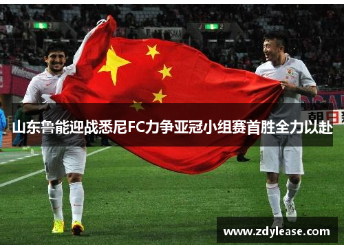 山东鲁能迎战悉尼FC力争亚冠小组赛首胜全力以赴