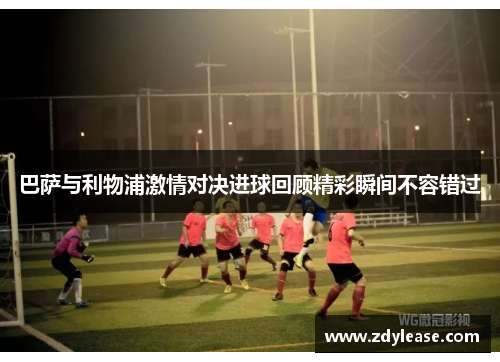 巴萨与利物浦激情对决进球回顾精彩瞬间不容错过