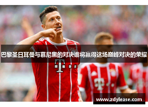 巴黎圣日耳曼与慕尼黑的对决谁将赢得这场巅峰对决的荣耀