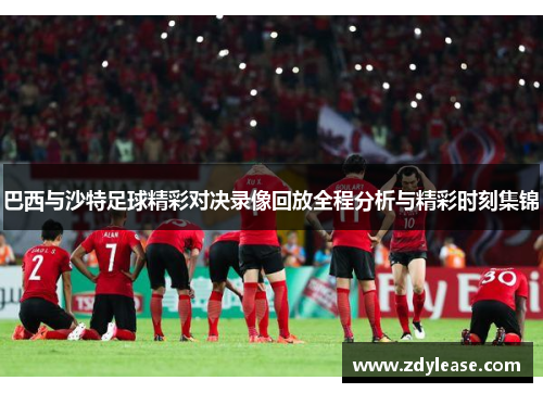 巴西与沙特足球精彩对决录像回放全程分析与精彩时刻集锦