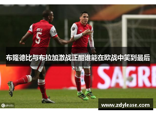 布隆德比与布拉加激战正酣谁能在欧战中笑到最后
