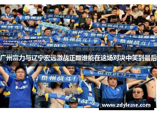 广州富力与辽宁宏远激战正酣谁能在这场对决中笑到最后