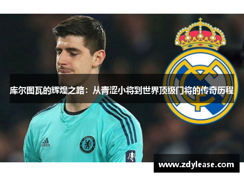 库尔图瓦的辉煌之路：从青涩小将到世界顶级门将的传奇历程