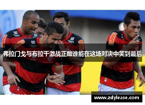 弗拉门戈与布拉干激战正酣谁能在这场对决中笑到最后