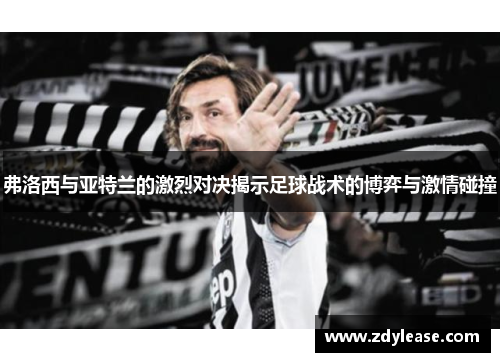 弗洛西与亚特兰的激烈对决揭示足球战术的博弈与激情碰撞