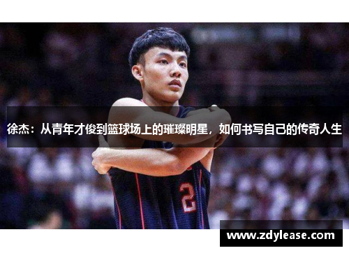 徐杰：从青年才俊到篮球场上的璀璨明星，如何书写自己的传奇人生