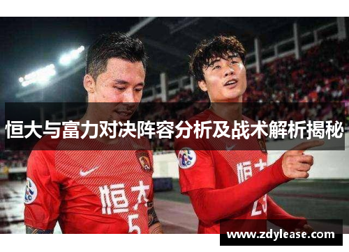 恒大与富力对决阵容分析及战术解析揭秘