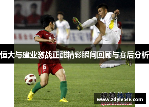 恒大与建业激战正酣精彩瞬间回顾与赛后分析