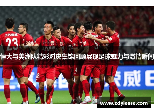 恒大与美洲队精彩对决集锦回顾展现足球魅力与激情瞬间