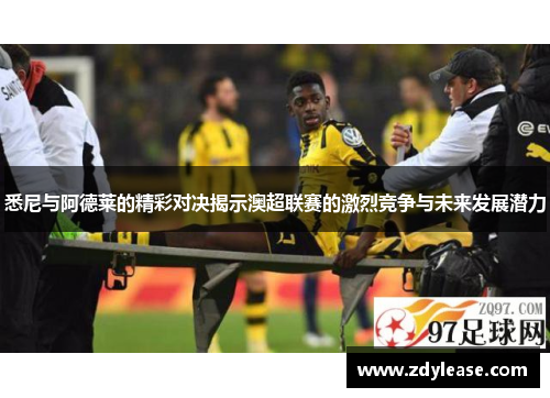 悉尼与阿德莱的精彩对决揭示澳超联赛的激烈竞争与未来发展潜力