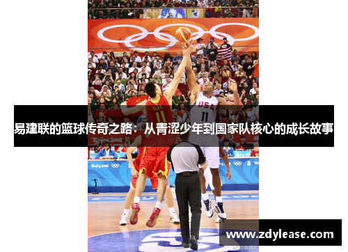 易建联的篮球传奇之路：从青涩少年到国家队核心的成长故事