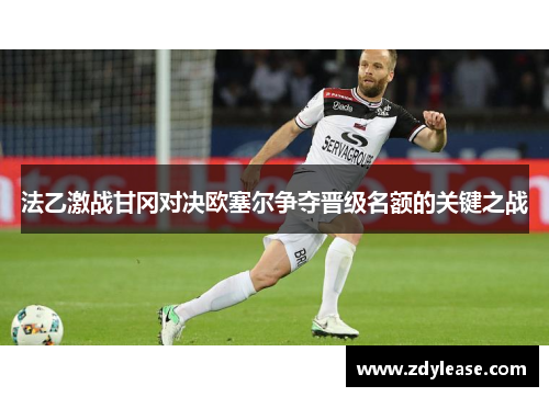 法乙激战甘冈对决欧塞尔争夺晋级名额的关键之战